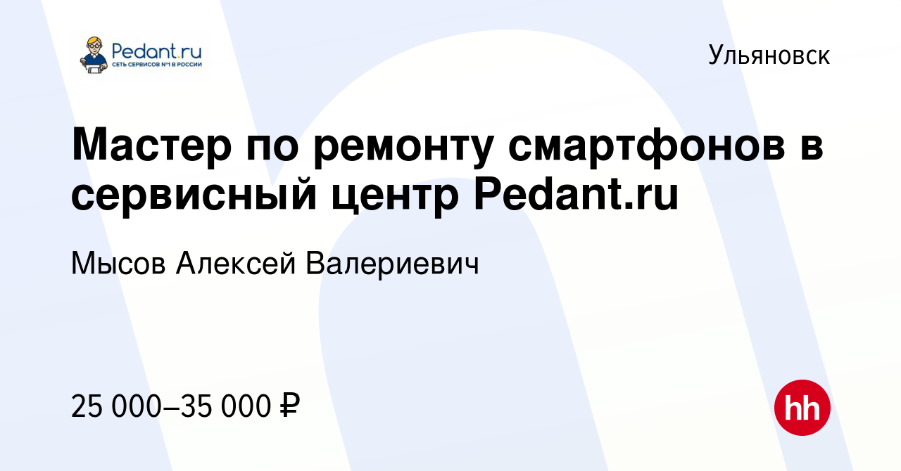 Вакансия Мастер по ремонту смартфонов в сервисный центр Pedant.ru в  Ульяновске, работа в компании Мысов Алексей Валериевич (вакансия в архиве c  15 августа 2021)