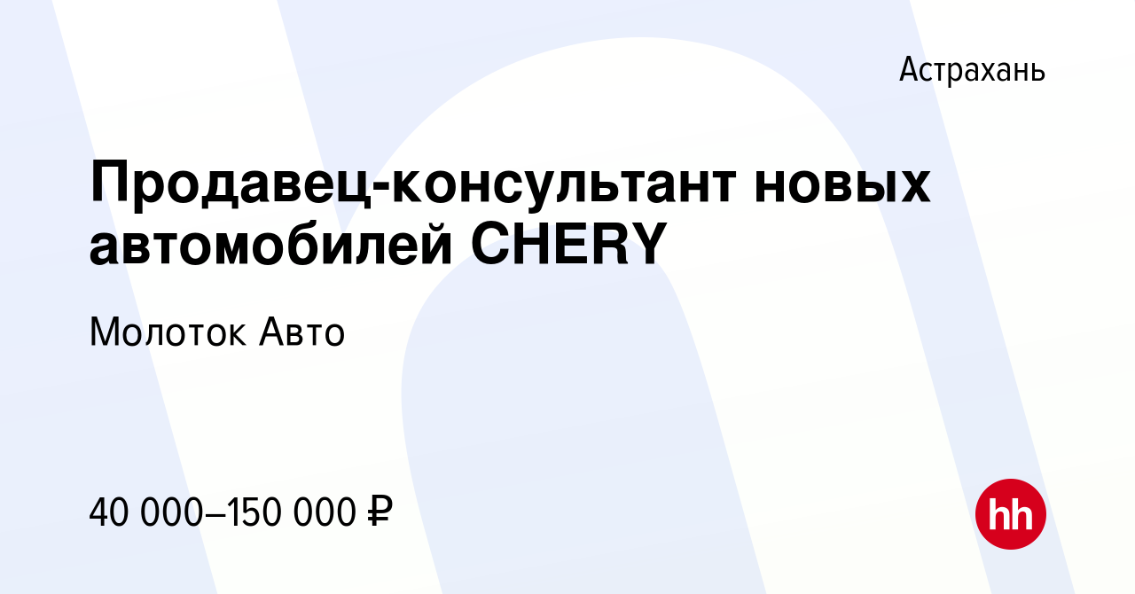 Вакансия Продавец-консультант новых автомобилей CHERY в Астрахани, работа в  компании Молоток Авто (вакансия в архиве c 17 ноября 2021)