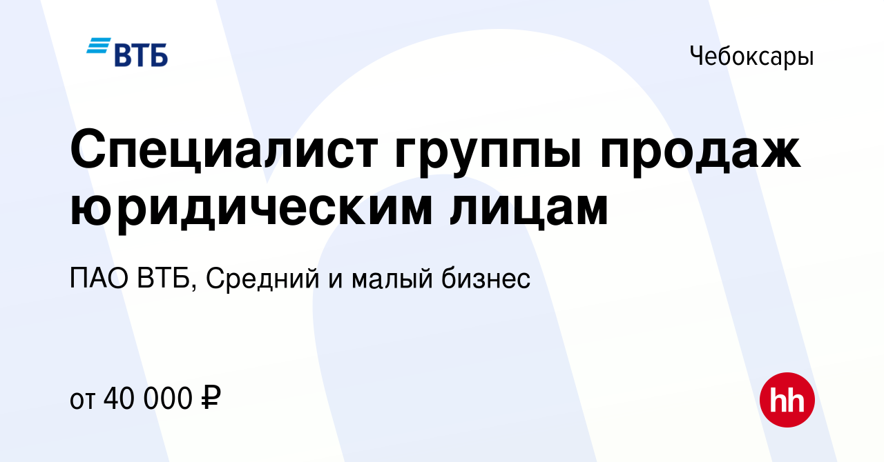 Вакансия Специалист группы продаж юридическим лицам в Чебоксарах, работа в  компании ПАО ВТБ, Средний и малый бизнес (вакансия в архиве c 8 марта 2023)