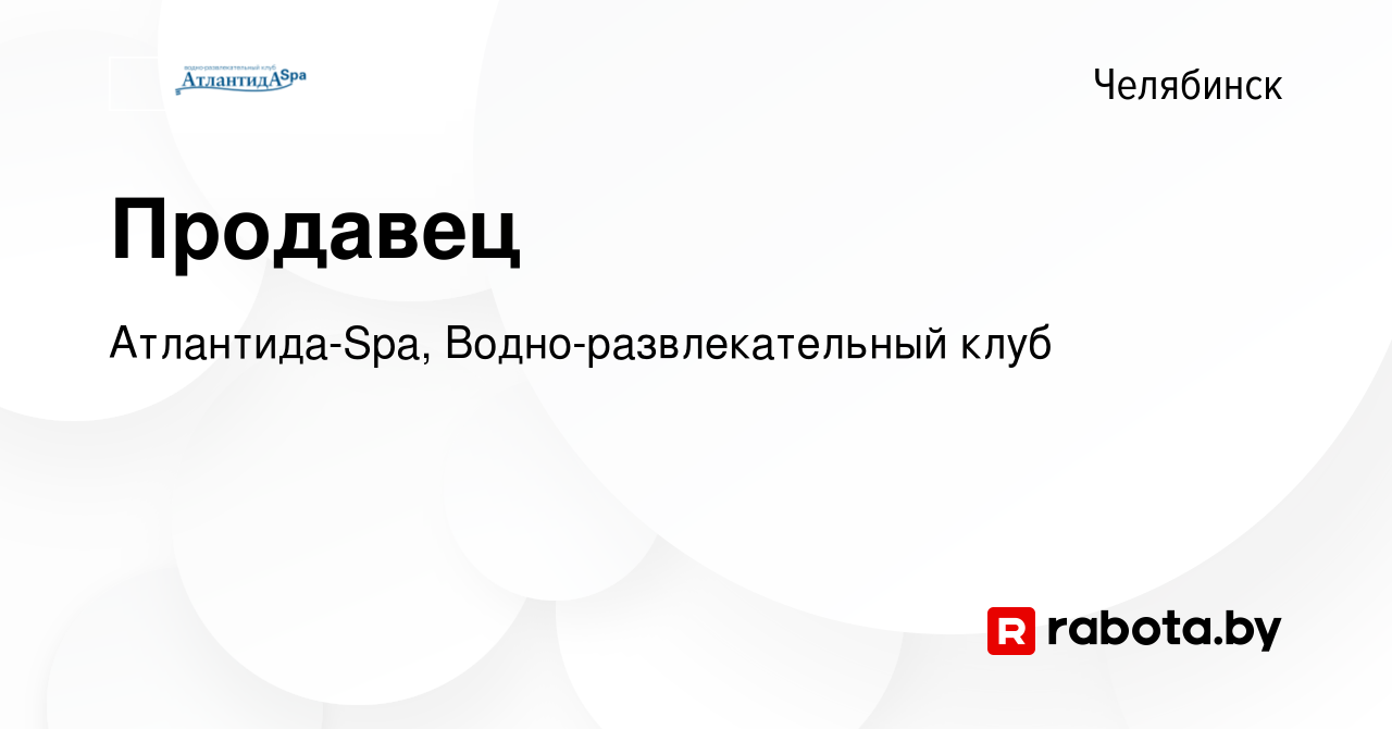 Вакансия Продавец в Челябинске, работа в компании Атлантида-Spa,  Водно-развлекательный клуб (вакансия в архиве c 20 августа 2021)