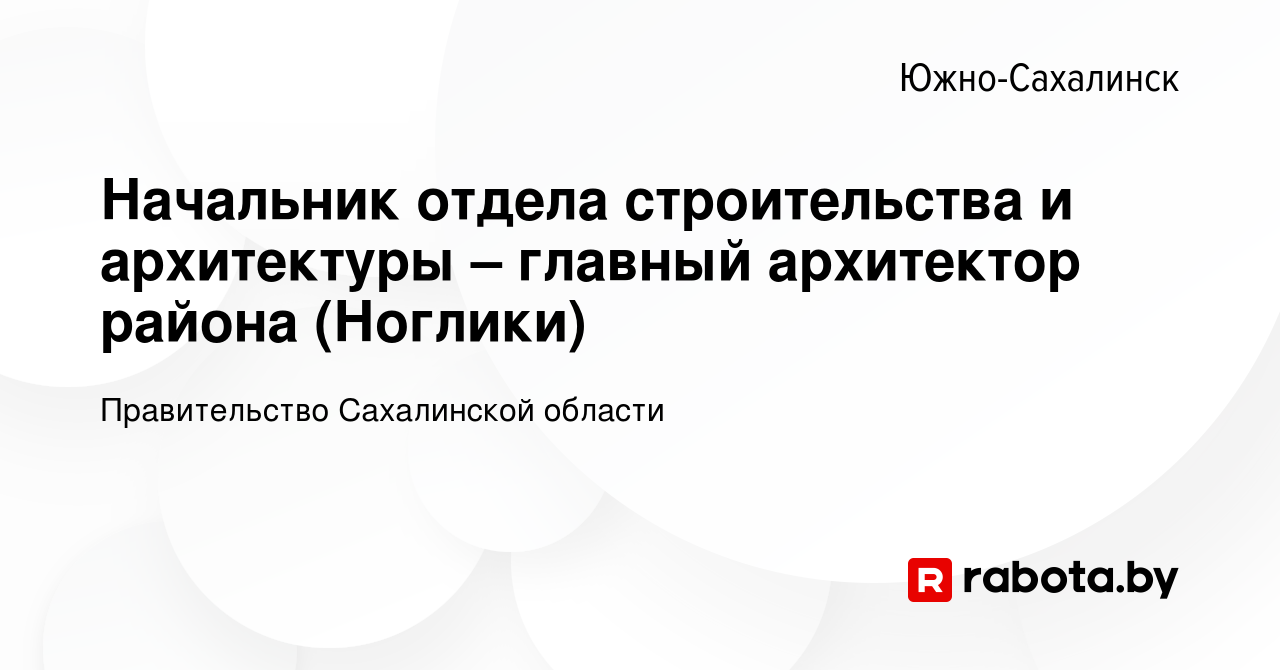 Вакансия Начальник отдела строительства и архитектуры – главный архитектор  района (Ноглики) в Южно-Сахалинске, работа в компании Правительство  Сахалинской области (вакансия в архиве c 22 августа 2021)