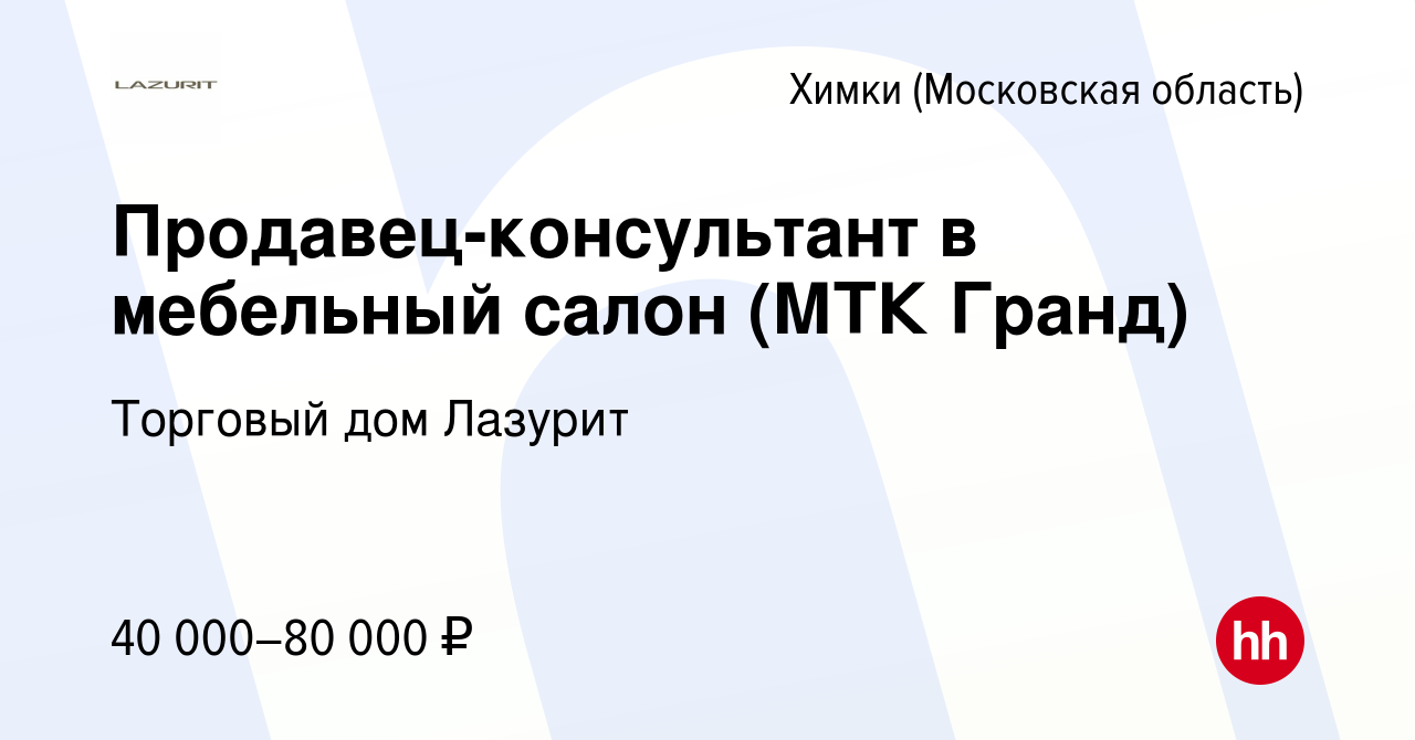 Вакансия Продавец-консультант в мебельный салон (МТК Гранд) в Химках,  работа в компании Торговый дом Лазурит (вакансия в архиве c 26 августа 2021)