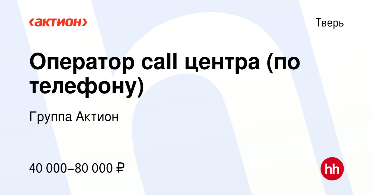 Вакансия Оператор call центра (по телефону) в Твери, работа в компании  Группа Актион (вакансия в архиве c 3 августа 2023)