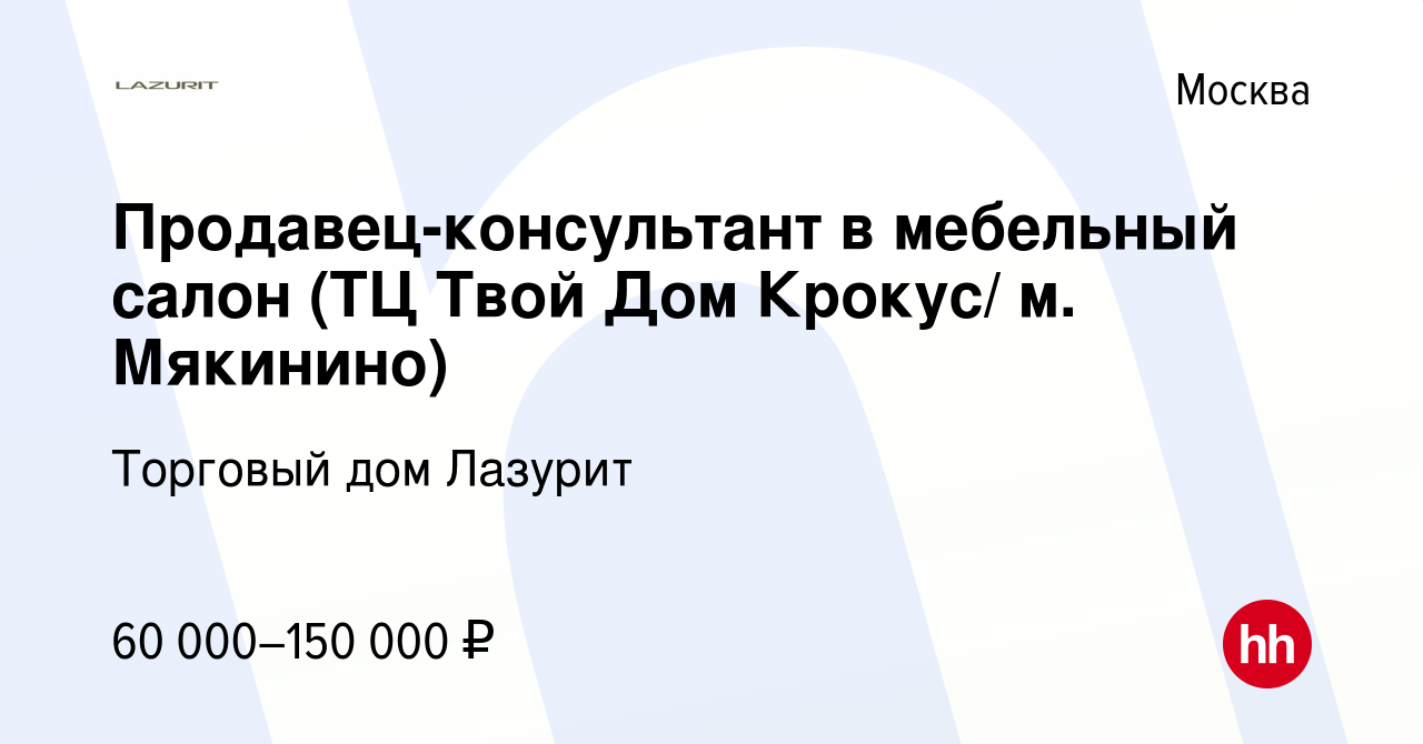 Вакансия Продавец-консультант в мебельный салон (ТЦ Твой Дом Крокус/ м.  Мякинино) в Москве, работа в компании Торговый дом Лазурит (вакансия в  архиве c 9 декабря 2021)