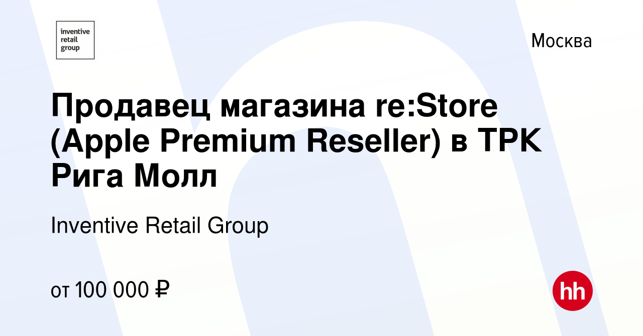 Вакансия Продавец магазина re:Store (Apple Premium Reseller) в ТРК Рига Молл  в Москве, работа в компании Inventive Retail Group (вакансия в архиве c 30  декабря 2021)