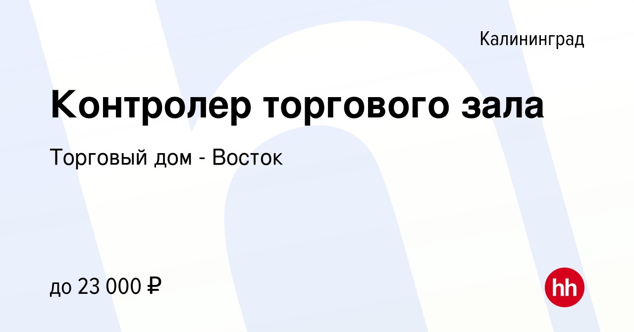 Вакансия Контролер торгового зала в Калининграде, работа в компании Торговый  дом - Восток (вакансия в архиве c 25 мая 2022)