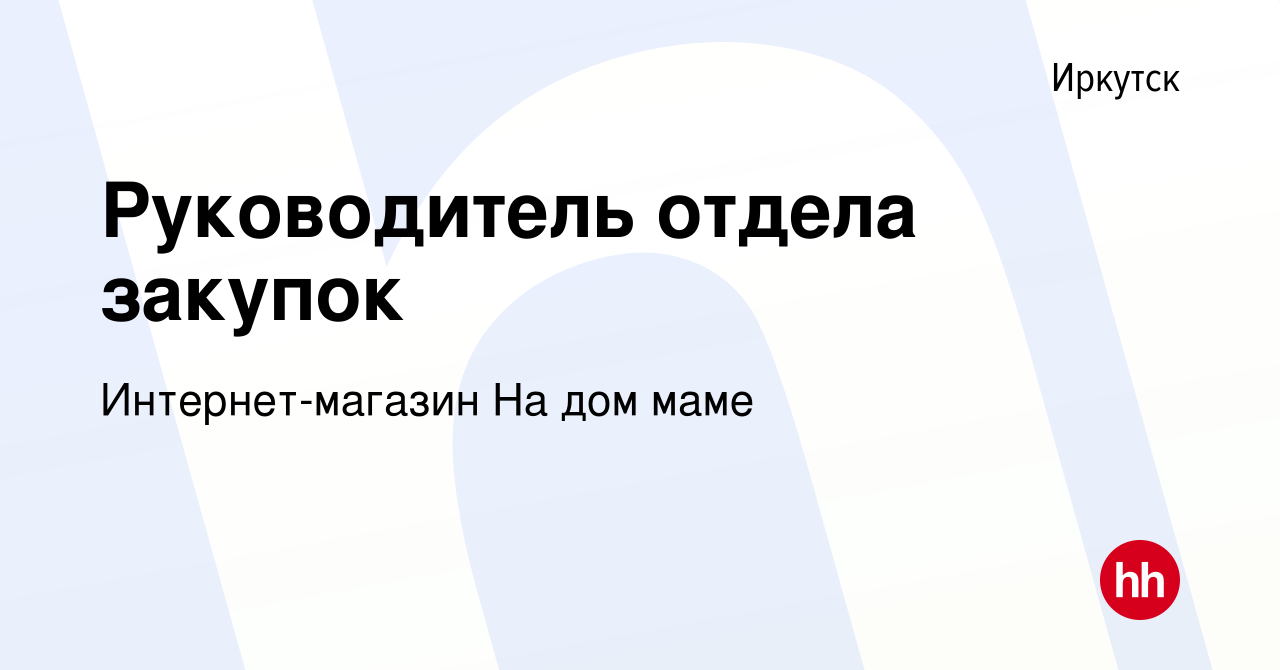 Вакансия Руководитель отдела закупок в Иркутске, работа в компании  Интернет-магазин На дом маме (вакансия в архиве c 11 сентября 2021)