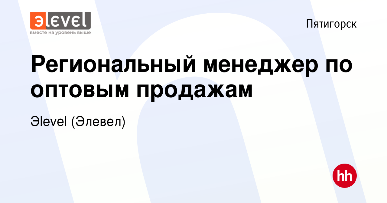 Вакансия Региональный менеджер по оптовым продажам в Пятигорске, работа в  компании Эlevel (Элевел) (вакансия в архиве c 3 декабря 2021)