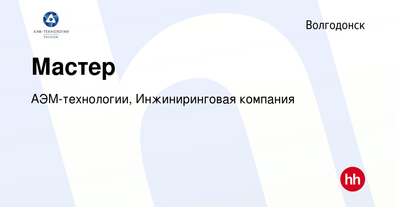 Вакансия Мастер в Волгодонске, работа в компании АЭМ-технологии,  Инжиниринговая компания (вакансия в архиве c 4 декабря 2021)