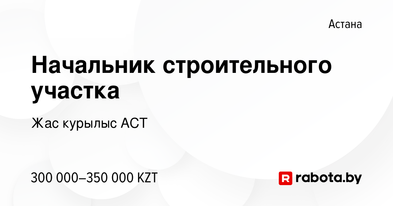 Вакансия Начальник строительного участка в Астане, работа в компании Жас  курылыс АСТ (вакансия в архиве c 6 октября 2021)