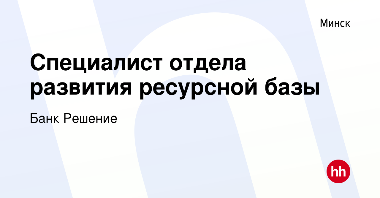 Вакансия Специалист отдела развития ресурсной базы в Минске, работа в  компании Банк Решение (вакансия в архиве c 6 октября 2021)