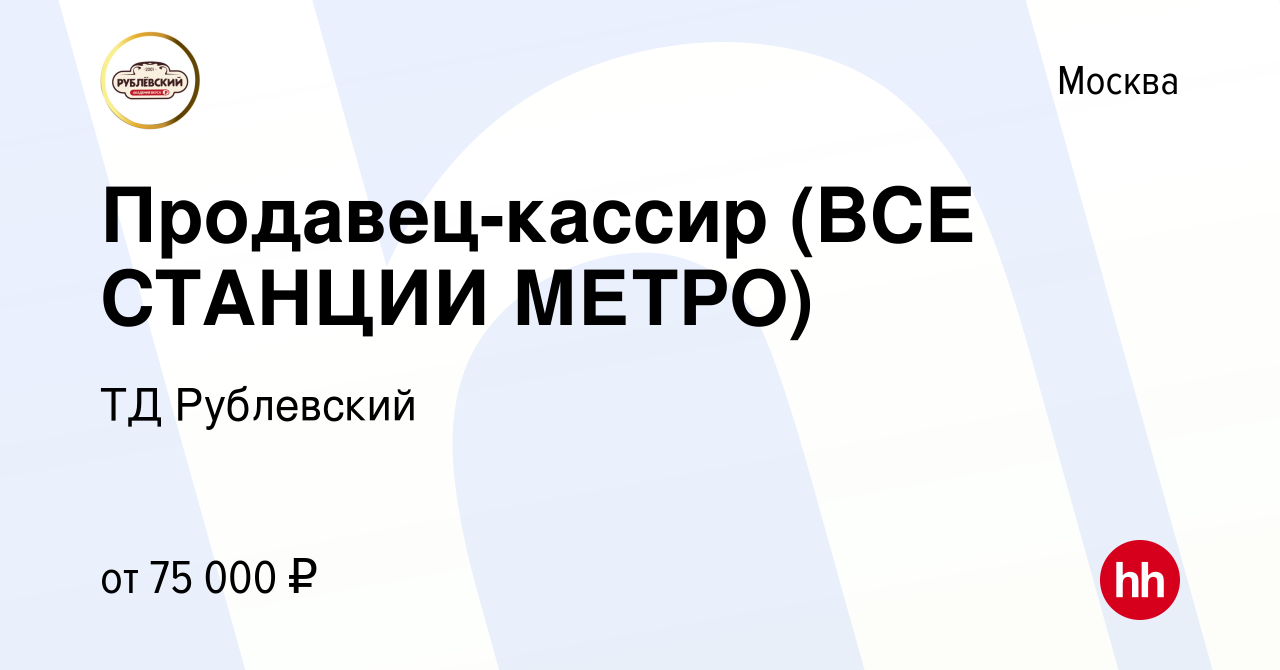 Вакансия Продавец-кассир (ВСЕ СТАНЦИИ МЕТРО) в Москве, работа в компании ТД  Рублевский (вакансия в архиве c 3 августа 2022)