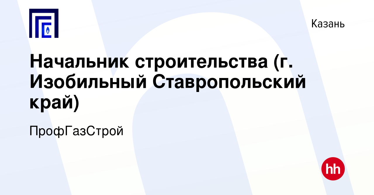 Вакансия Начальник строительства (г. Изобильный Ставропольский край) в  Казани, работа в компании ПрофГазСтрой (вакансия в архиве c 10 декабря 2021)