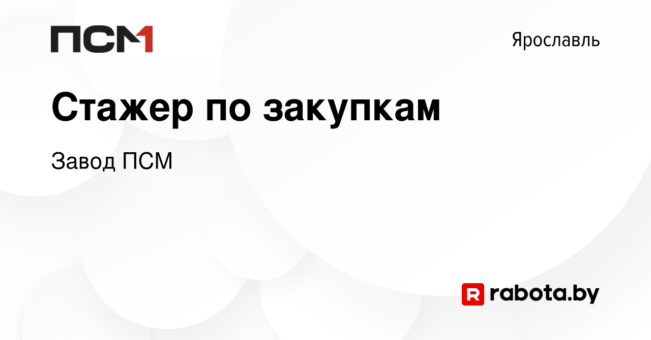 Вакансия Стажер по закупкам в Ярославле, работа в компании Завод ПСМ  (вакансия в архиве c 12 декабря 2021)