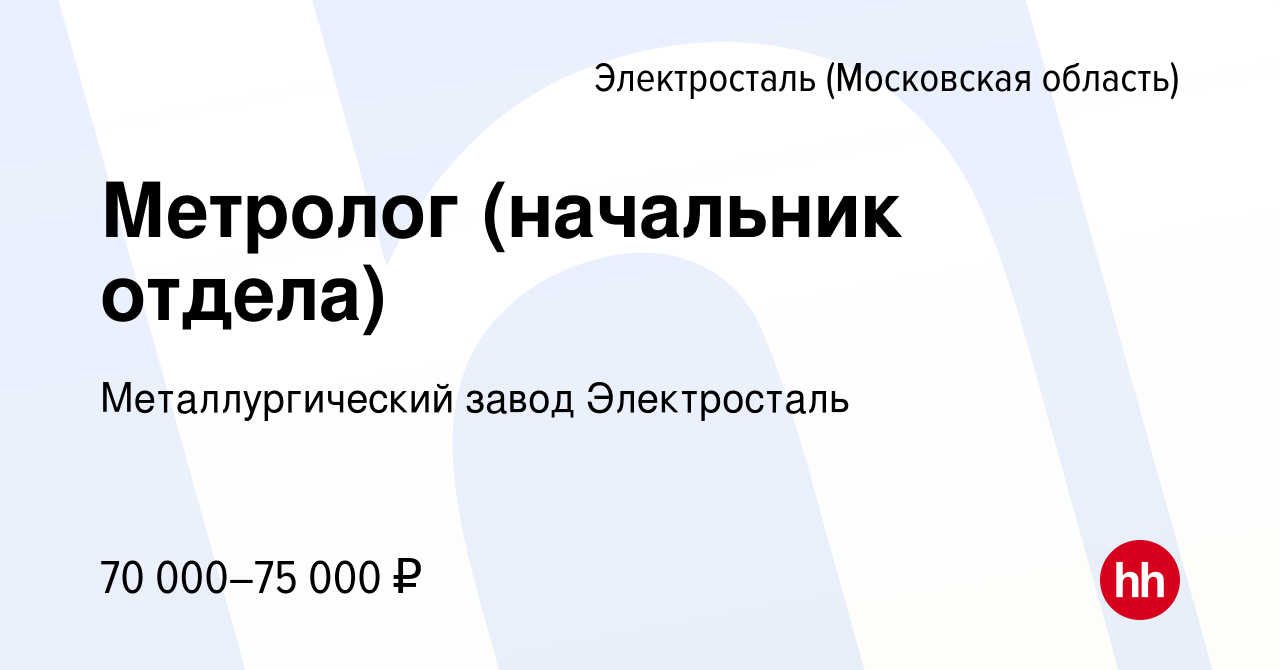 Вакансия Метролог (начальник отдела) в Электростали, работа в компании Металлургический  завод Электросталь (вакансия в архиве c 24 ноября 2021)