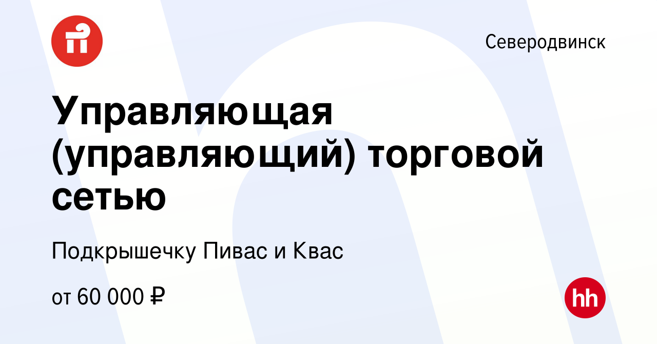 Вакансия Управляющая (управляющий) торговой сетью в Северодвинске, работа в  компании Подкрышечку Пивас и Квас (вакансия в архиве c 2 декабря 2021)