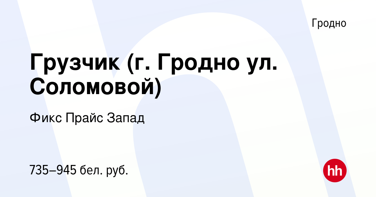 Вакансия Грузчик (г. Гродно ул. Соломовой) в Гродно, работа в компании Фикс  Прайс Запад (вакансия в архиве c 4 ноября 2021)