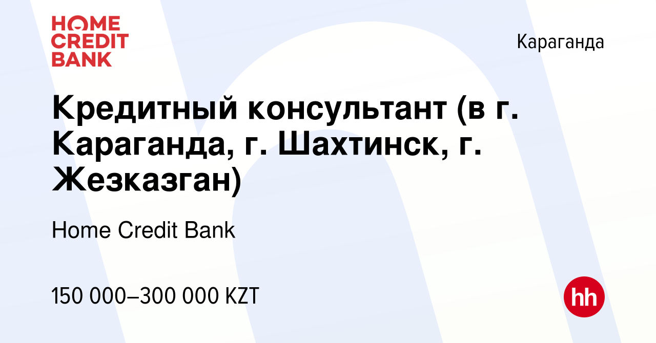 Вакансия Кредитный консультант (в г. Караганда, г. Шахтинск, г. Жезказган)  в Караганде, работа в компании Home Credit Bank (вакансия в архиве c 3  декабря 2021)