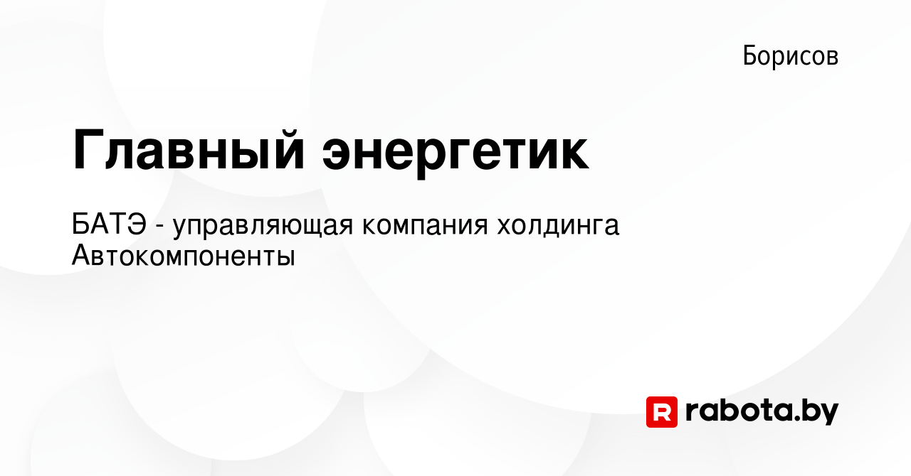 Вакансия Главный энергетик в Борисове, работа в компании БАТЭ - управляющая  компания холдинга Автокомпоненты (вакансия в архиве c 25 ноября 2011)