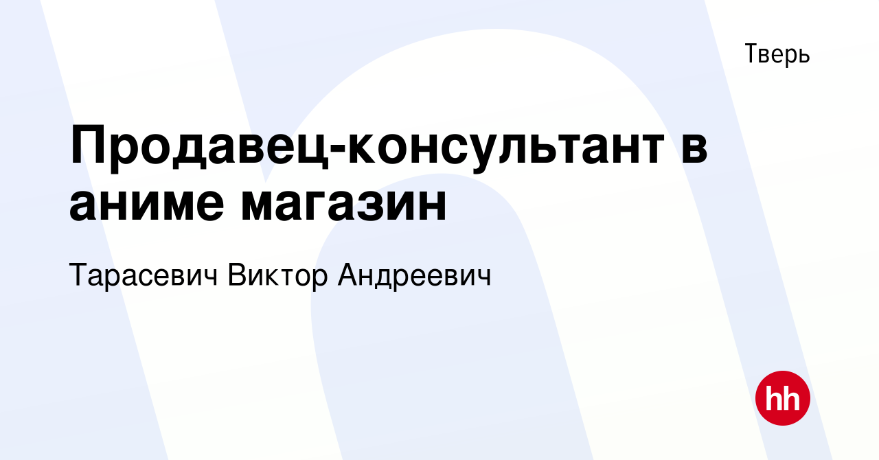 Вакансия Продавец-консультант в аниме магазин в Твери, работа в компании  Тарасевич Виктор Андреевич (вакансия в архиве c 9 декабря 2021)