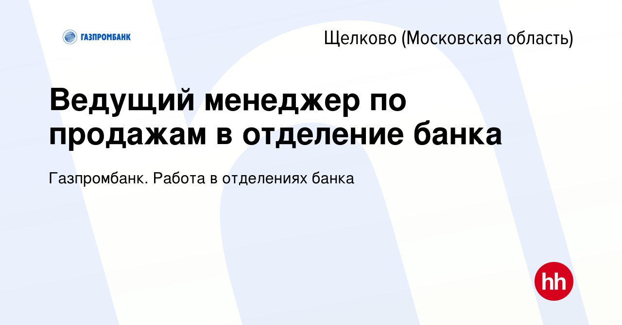 Вакансия Ведущий менеджер по продажам в отделение банка в Щелково, работа в  компании Газпромбанк. Работа в отделениях банка (вакансия в архиве c 23  августа 2022)