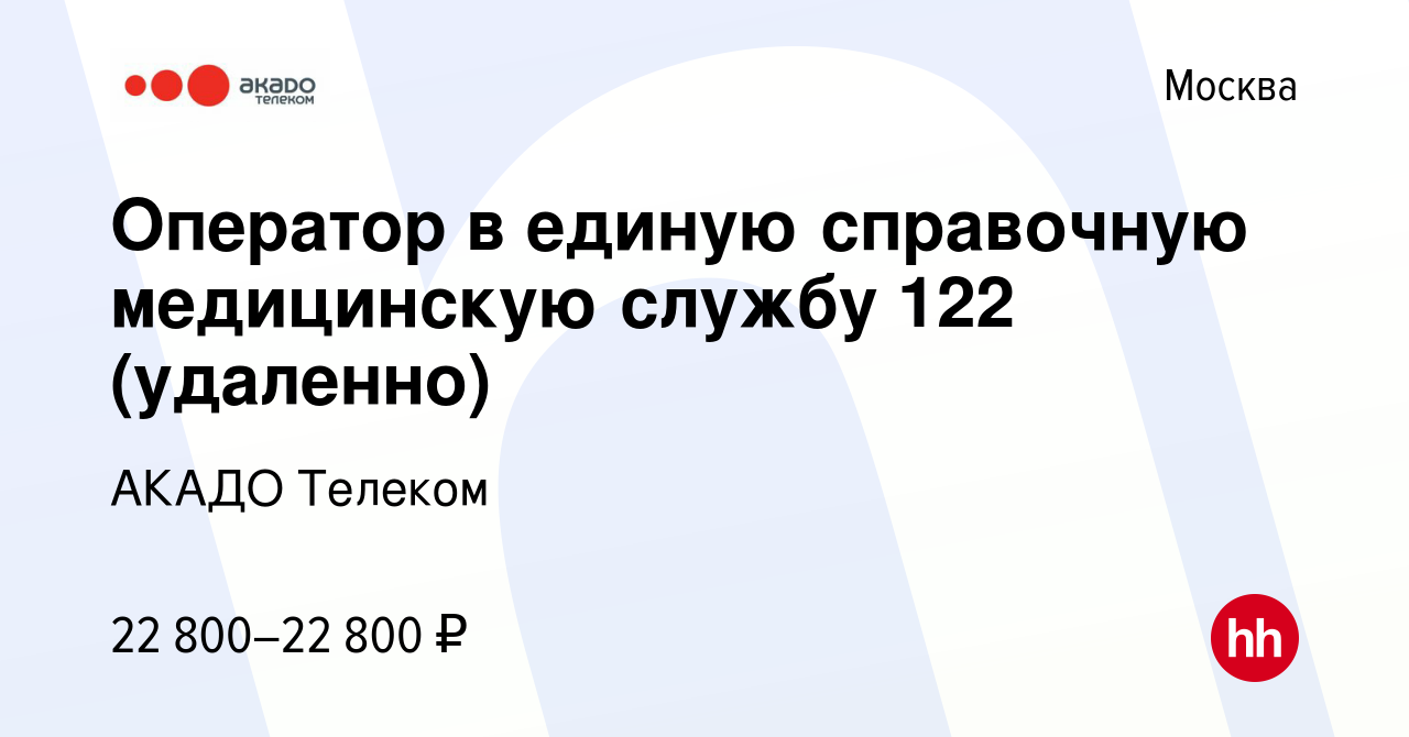 Вакансия Оператор в единую справочную медицинскую службу 122 (удаленно) в  Москве, работа в компании АКАДО Телеком (вакансия в архиве c 8 февраля 2022)