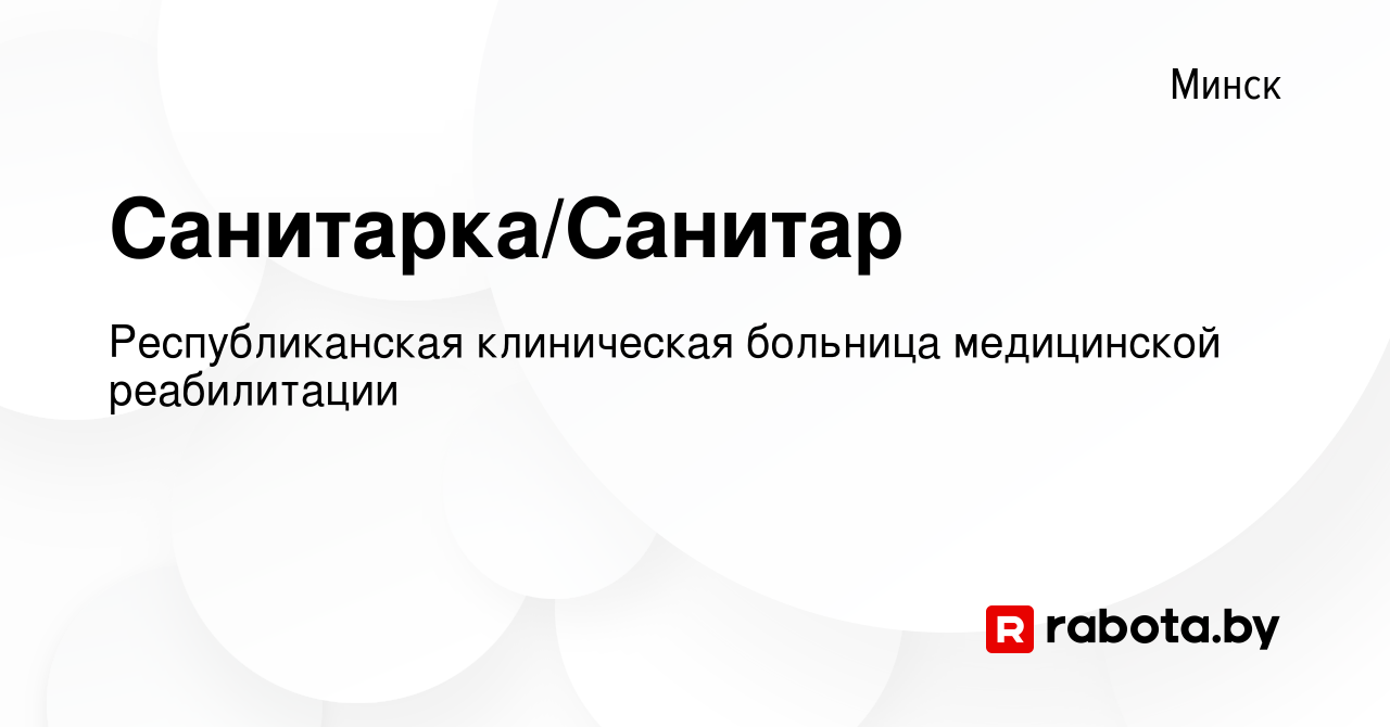 Вакансия Санитарка/Санитар в Минске, работа в компании Республиканская  клиническая больница медицинской реабилитации (вакансия в архиве c 29  сентября 2022)