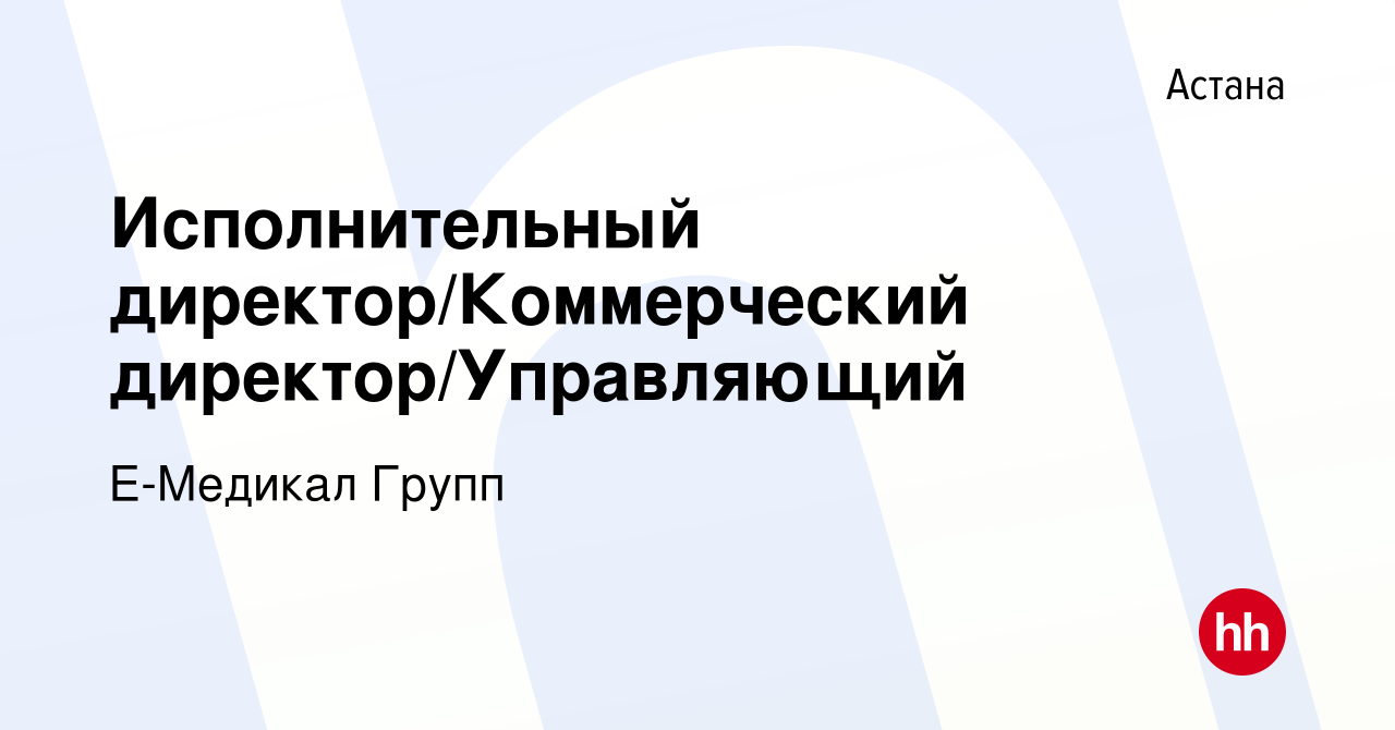 Вакансия Исполнительный директор/Коммерческий директор/Управляющий в Астане,  работа в компании Е-Медикал Групп (вакансия в архиве c 23 декабря 2021)