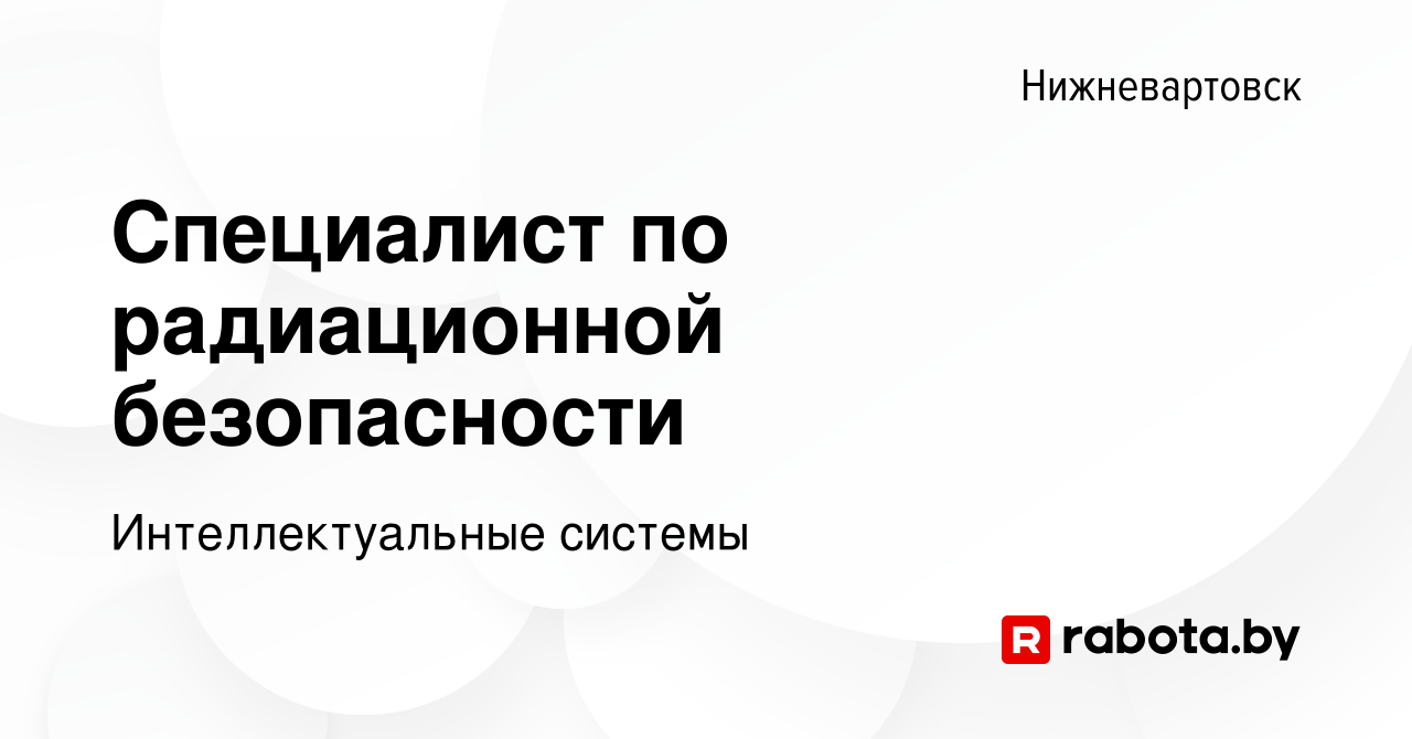 Вакансия Специалист по радиационной безопасности в Нижневартовске, работа в  компании Интеллектуальные системы (вакансия в архиве c 26 декабря 2021)