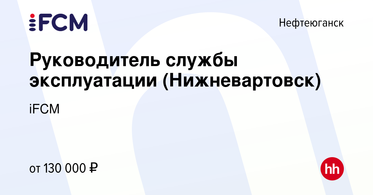 Вакансия Руководитель службы эксплуатации (Нижневартовск) в Нефтеюганске,  работа в компании iFCM Group (вакансия в архиве c 9 января 2022)