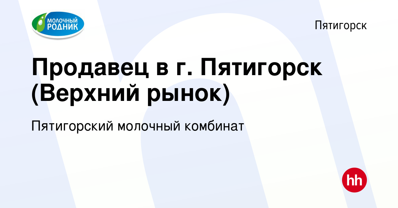 Вакансия Продавец в г. Пятигорск (Верхний рынок) в Пятигорске, работа в  компании Пятигорский молочный комбинат (вакансия в архиве c 17 февраля 2022)