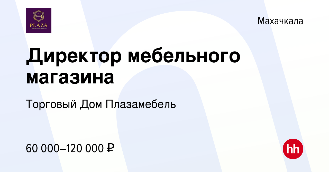 Вакансия Директор мебельного магазина в Махачкале, работа в компании  Торговый Дом Плазамебель (вакансия в архиве c 10 августа 2022)