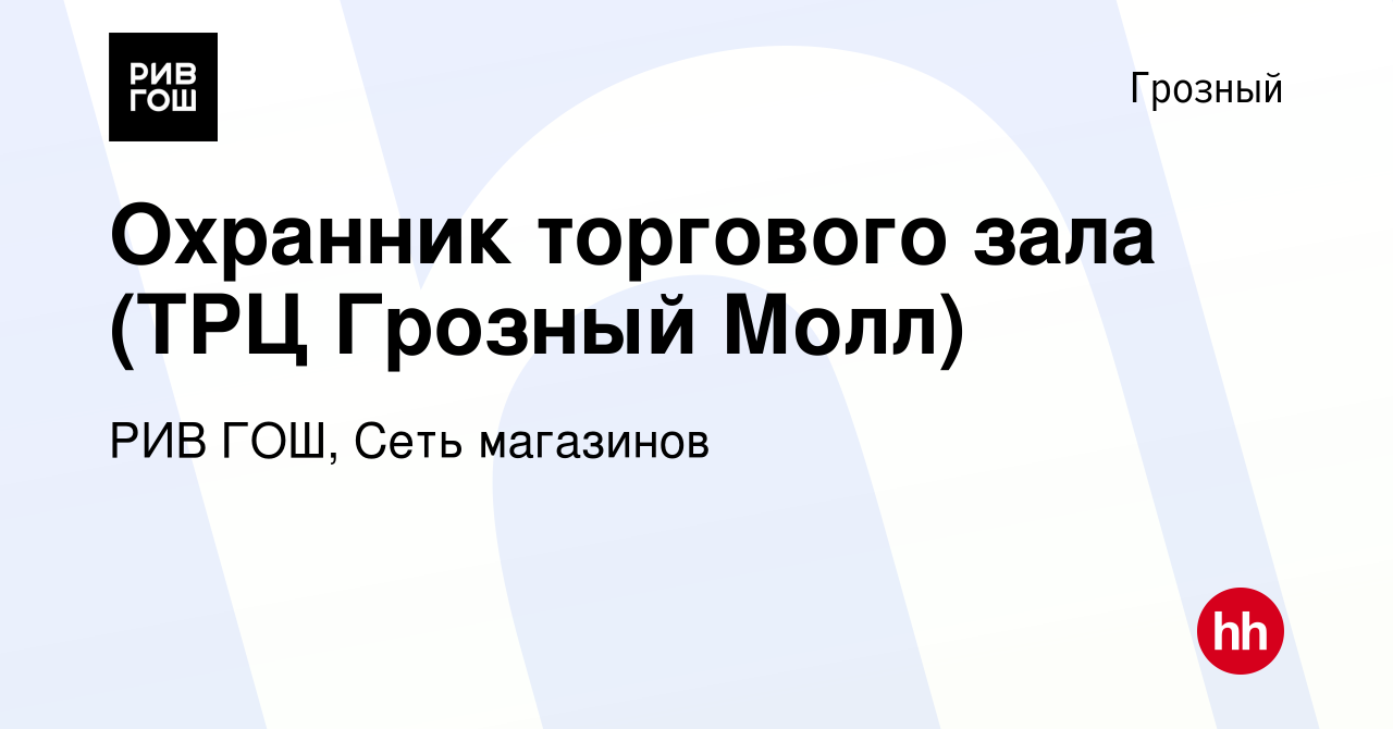 Вакансия Охранник торгового зала (ТРЦ Грозный Молл) в Грозном, работа в  компании РИВ ГОШ, Сеть магазинов (вакансия в архиве c 11 февраля 2022)