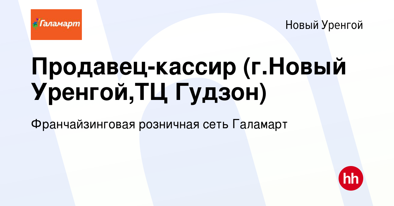 Вакансия Продавец-кассир (г.Новый Уренгой,ТЦ Гудзон) в Новом Уренгое,  работа в компании Франчайзинговая розничная сеть Галамарт (вакансия в  архиве c 21 января 2022)