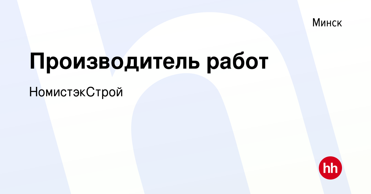 Вакансия Производитель работ в Минске, работа в компании НомистэкСтрой  (вакансия в архиве c 10 марта 2022)