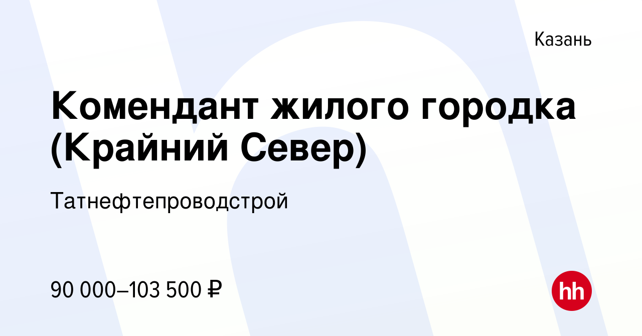 Вакансия Комендант жилого городка (Крайний Север) в Казани, работа в  компании Татнефтепроводстрой (вакансия в архиве c 11 апреля 2022)