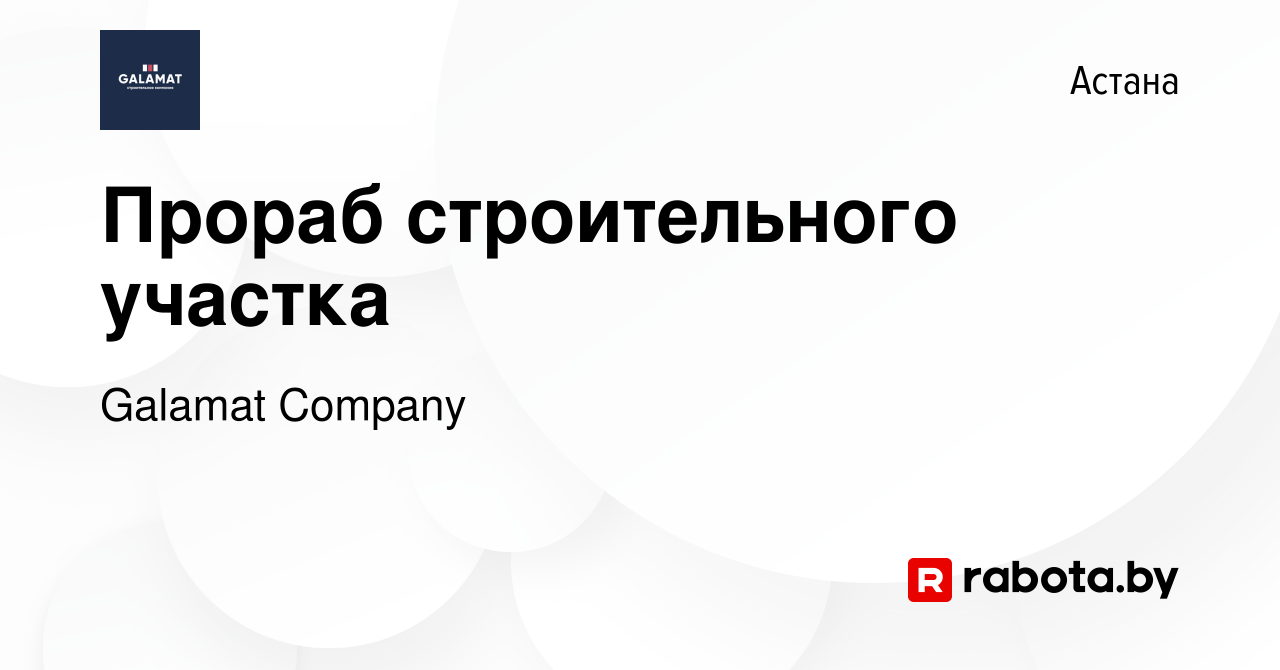 Вакансия Прораб строительного участка в Астане, работа в компании Galamat  Company (вакансия в архиве c 21 января 2022)