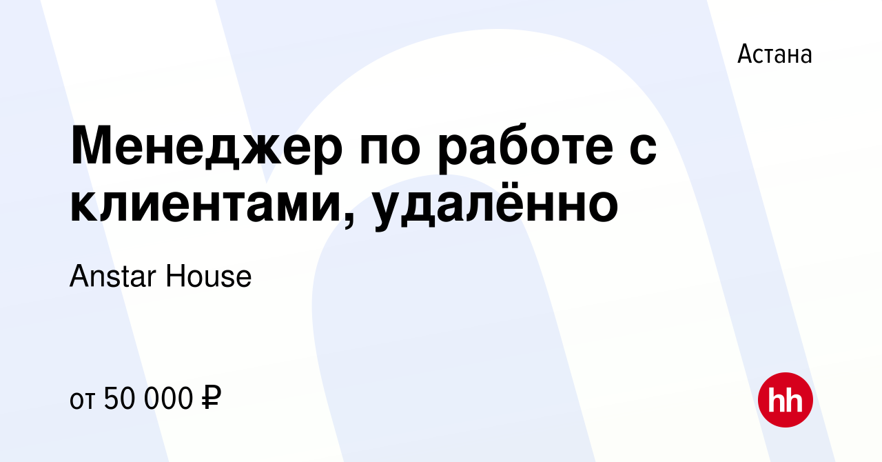 Вакансия Менеджер по работе с клиентами, удалённо в Астане, работа в  компании Anstar House (вакансия в архиве c 5 февраля 2022)