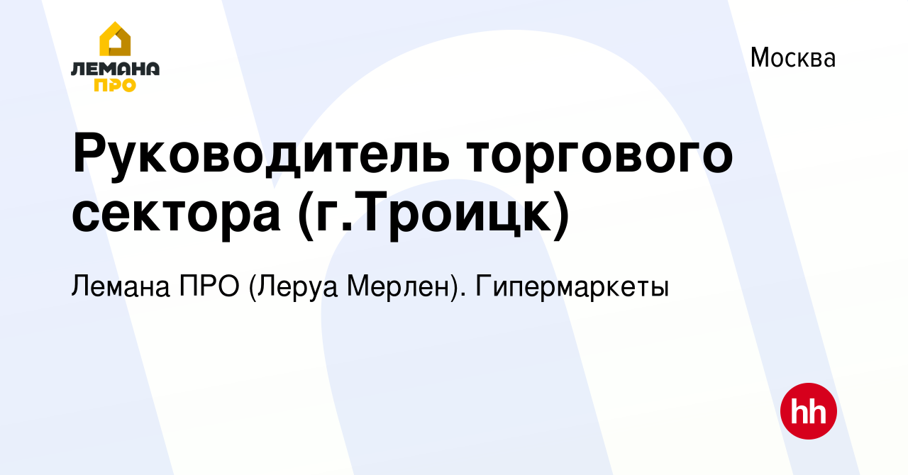 Вакансия Руководитель торгового сектора (г.Троицк) в Москве, работа в  компании Леруа Мерлен. Гипермаркеты (вакансия в архиве c 11 октября 2022)