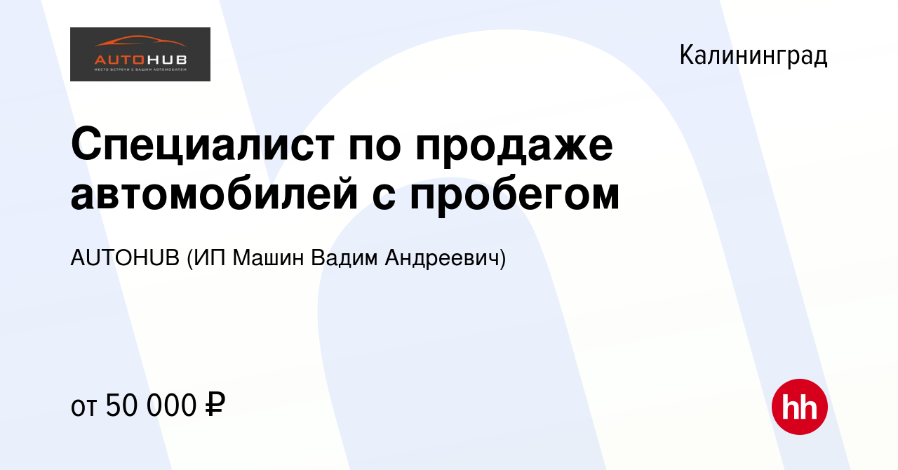 Вакансия Специалист по продаже автомобилей с пробегом в Калининграде,  работа в компании AUTOHUB (ИП Машин Вадим Андреевич) (вакансия в архиве c  20 февраля 2022)