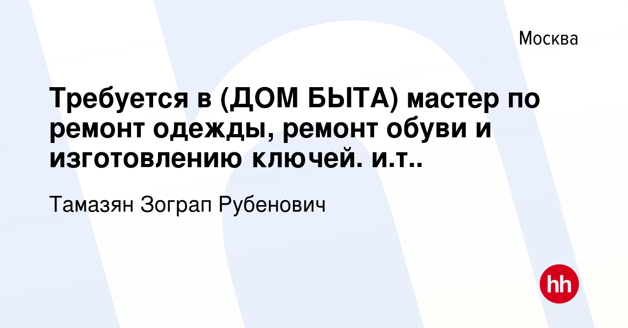 Вакансия Требуется в (ДОМ БЫТА) мастер по ремонт одежды, ремонт обуви и  изготовлению ключей. и.т.. в Москве, работа в компании Тамазян Зограп  Рубенович (вакансия в архиве c 27 февраля 2022)