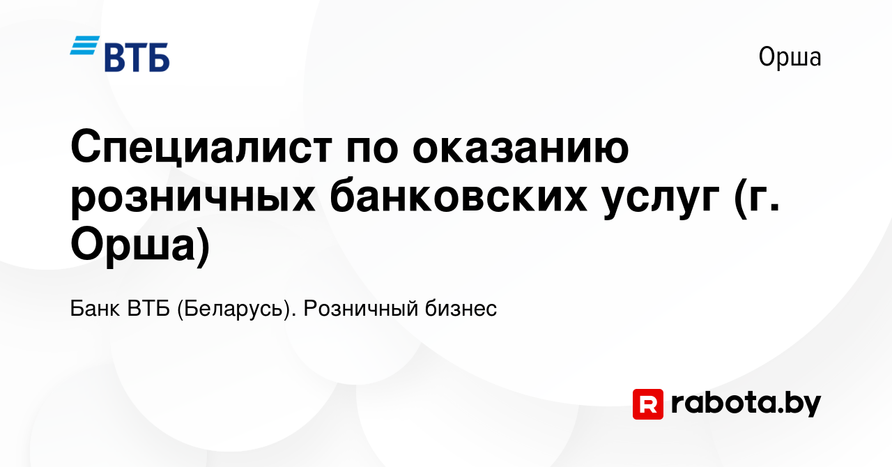 Вакансия Специалист по оказанию розничных банковских услуг (г. Орша) в Орше,  работа в компании Банк ВТБ (Беларусь). Розничный бизнес (вакансия в архиве  c 11 марта 2022)