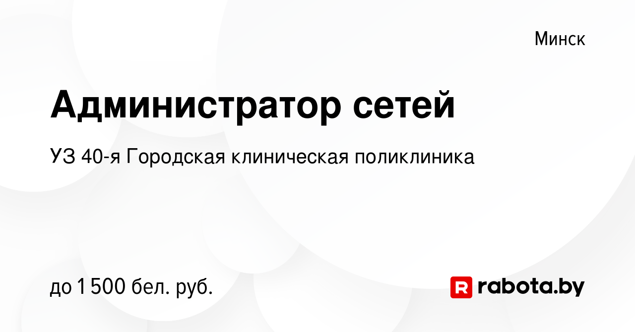 Вакансия Администратор сетей в Минске, работа в компании УЗ 40-я Городская  клиническая поликлиника (вакансия в архиве c 18 марта 2022)