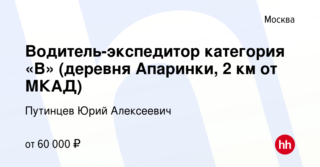 Вакансия Водитель-экспедитор категория «В» (деревня Апаринки, 2 км от МКАД)  в Москве, работа в компании Путинцев Юрий Алексеевич (вакансия в архиве c  19 марта 2022)