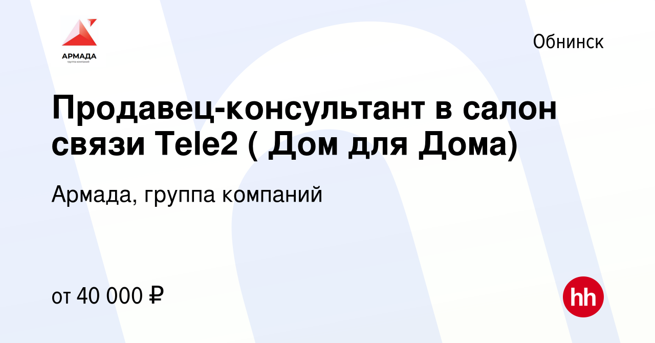 Вакансия Продавец-консультант в салон связи Tele2 ( Дом для Дома) в  Обнинске, работа в компании Армада, группа компаний (вакансия в архиве c 10  апреля 2023)