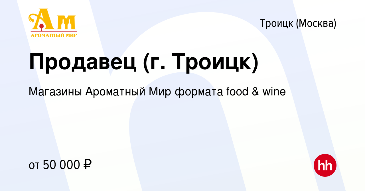 Вакансия Продавец (г. Троицк) в Троицке, работа в компании Магазины  Ароматный Мир формата food & wine (вакансия в архиве c 16 марта 2022)