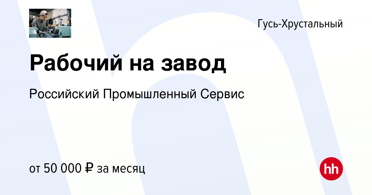 Вакансия Рабочий на завод в Гусь-Хрустальном, работа в компании Российский  Промышленный Сервис (вакансия в архиве c 16 марта 2022)