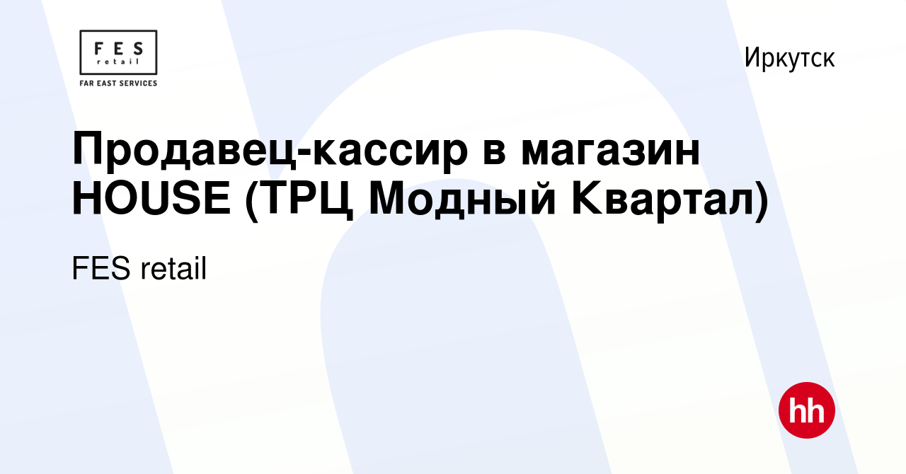 Вакансия Продавец-кассир в магазин HOUSE (ТРЦ Модный Квартал) в Иркутске,  работа в компании FES retail (вакансия в архиве c 29 марта 2022)