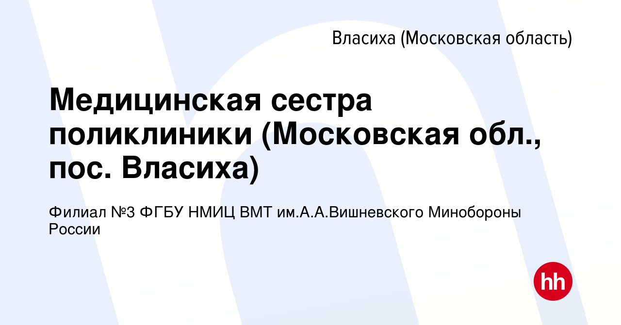 Вакансия Медицинская сестра поликлиники (Московская обл., пос. Власиха) во  Власихе, работа в компании Филиал №3 ФГБУ НМИЦ ВМТ им.А.А.Вишневского  Минобороны России (вакансия в архиве c 13 апреля 2022)