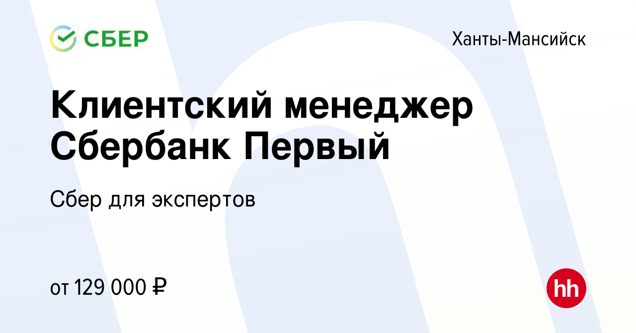 Вакансия Клиентский менеджер Сбербанк Первый в Ханты-Мансийске, работа в  компании Сбер для экспертов (вакансия в архиве c 31 марта 2022)